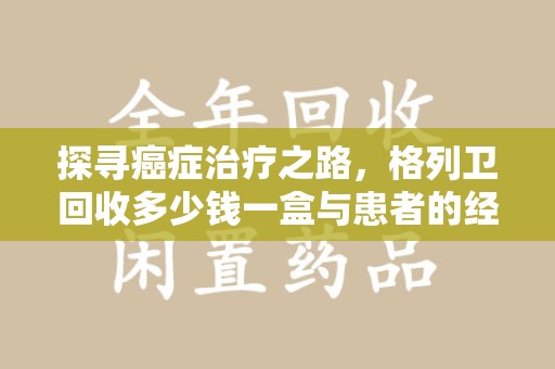 长春探寻癌症治疗之路，格列卫回收多少钱一盒与患者的经济考量