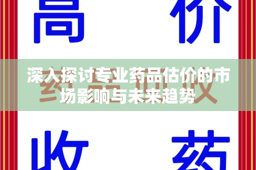 长春深入探讨专业药品估价的市场影响与未来趋势