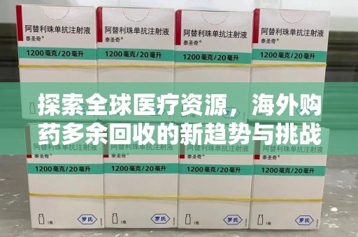 长春探索全球医疗资源，海外购药多余回收的新趋势与挑战