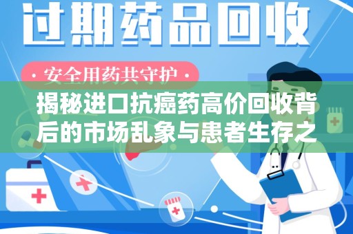 长春揭秘进口抗癌药高价回收背后的市场乱象与患者生存之战