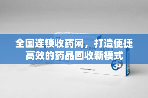 长春全国连锁收药网，打造便捷高效的药品回收新模式