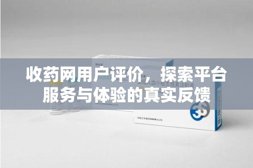 长春收药网用户评价，探索平台服务与体验的真实反馈