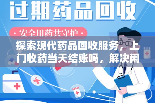 长春探索现代药品回收服务，上门收药当天结账吗，解决闲置药物难题
