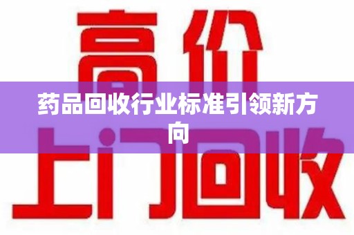 长春药品回收行业标准引领新方向