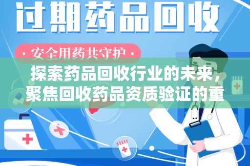 长春探索药品回收行业的未来，聚焦回收药品资质验证的重要性
