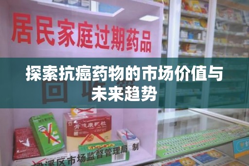 长春探索抗癌药物的市场价值与未来趋势