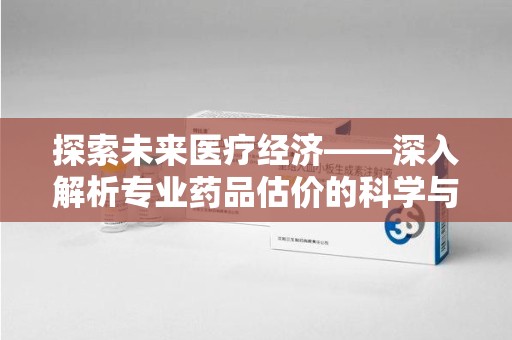 长春探索未来医疗经济——深入解析专业药品估价的科学与艺术
