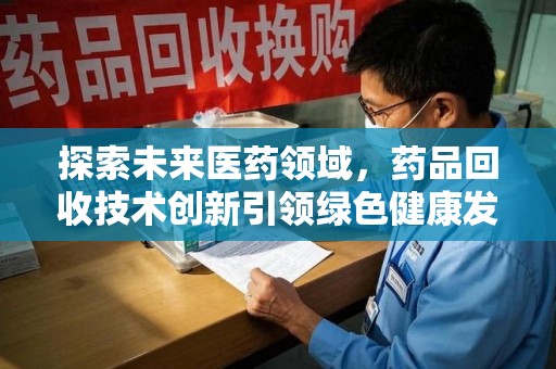 长春探索未来医药领域，药品回收技术创新引领绿色健康发展