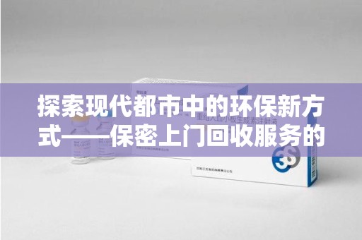 长春探索现代都市中的环保新方式——保密上门回收服务的崛起