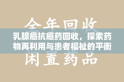 长春乳腺癌抗癌药回收，探索药物再利用与患者福祉的平衡点
