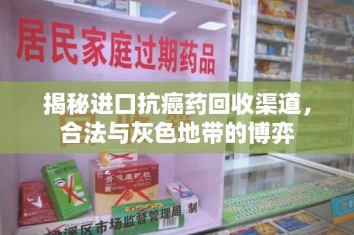 长春揭秘进口抗癌药回收渠道，合法与灰色地带的博弈