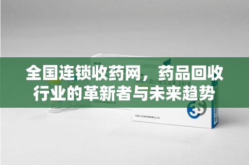 长春全国连锁收药网，药品回收行业的革新者与未来趋势