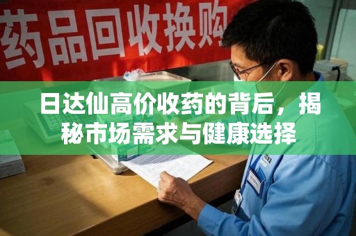 长春日达仙高价收药的背后，揭秘市场需求与健康选择