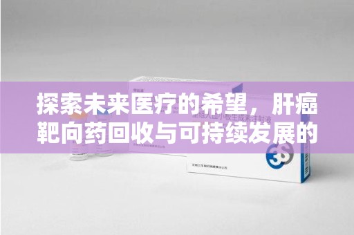 长春探索未来医疗的希望，肝癌靶向药回收与可持续发展的平衡