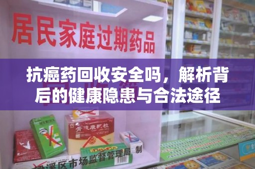 长春抗癌药回收安全吗，解析背后的健康隐患与合法途径